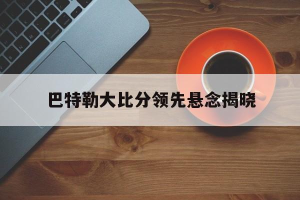 巴特勒大比分领先悬念揭晓(巴特勒经典比赛)