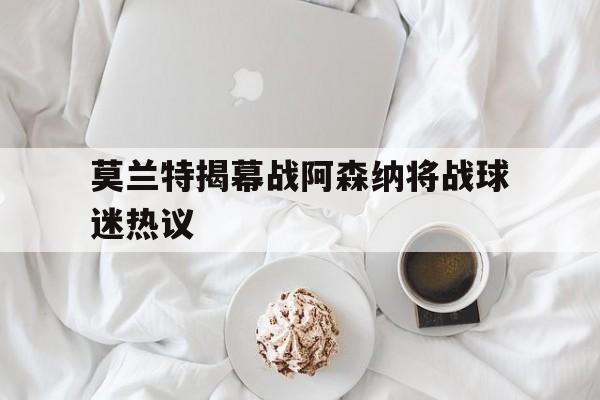 关于莫兰特揭幕战阿森纳将战球迷热议的信息
