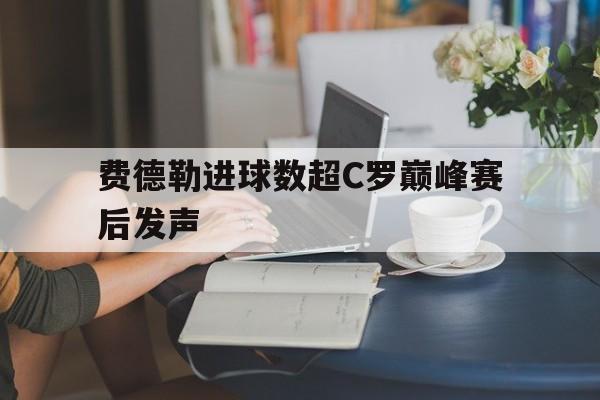 关于费德勒进球数超C罗巅峰赛后发声的信息